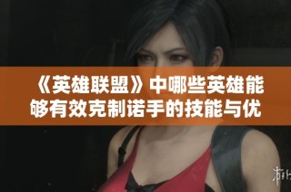 《英雄联盟》中哪些英雄能够有效克制诺手的技能与优势？