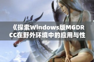 《探索Windows版MGDRCC在野外环境中的应用与性能》