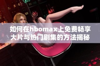 如何在hbomax上免费畅享大片与热门剧集的方法揭秘