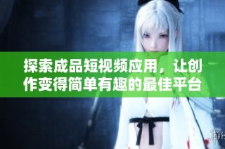 探索成品短视频应用，让创作变得简单有趣的最佳平台