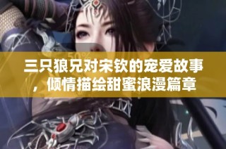 三只狼兄对宋钦的宠爱故事，倾情描绘甜蜜浪漫篇章