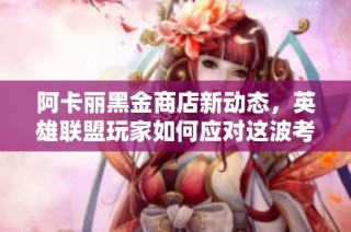 阿卡丽黑金商店新动态，英雄联盟玩家如何应对这波考验