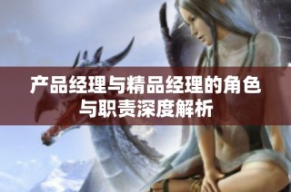 产品经理与精品经理的角色与职责深度解析