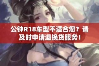 公钟R18车型不适合您？请及时申请退换货服务！