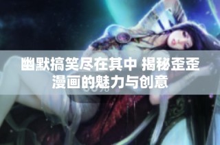 幽默搞笑尽在其中 揭秘歪歪漫画的魅力与创意