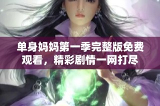单身妈妈第一季完整版免费观看，精彩剧情一网打尽