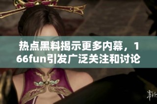 热点黑料揭示更多内幕，166fun引发广泛关注和讨论