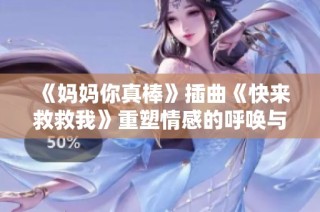 《妈妈你真棒》插曲《快来救救我》重塑情感的呼唤与期待