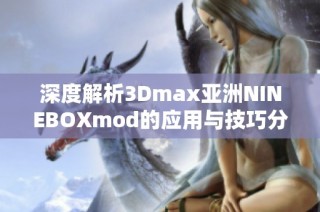 深度解析3Dmax亚洲NINEBOXmod的应用与技巧分享