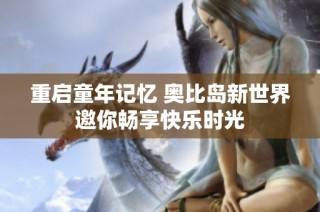 重启童年记忆 奥比岛新世界邀你畅享快乐时光