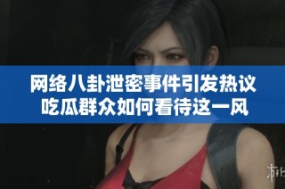 网络八卦泄密事件引发热议 吃瓜群众如何看待这一风波