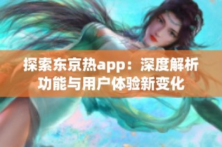 探索东京热app：深度解析功能与用户体验新变化