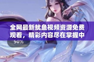 全网最新鱿鱼视频资源免费观看，精彩内容尽在掌握中
