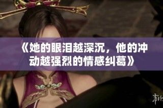 《她的眼泪越深沉，他的冲动越强烈的情感纠葛》