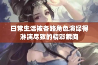 日常生活被各路角色演绎得淋漓尽致的精彩瞬间