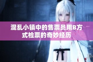混乱小镇中的售票员用B方式检票的奇妙经历