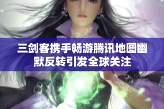 三剑客携手畅游腾讯地图幽默反转引发全球关注