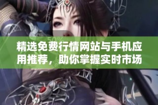 精选免费行情网站与手机应用推荐，助你掌握实时市场动态