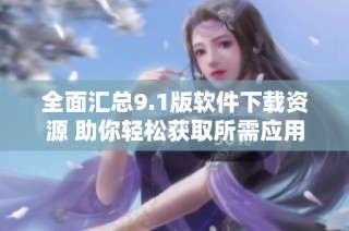 全面汇总9.1版软件下载资源 助你轻松获取所需应用