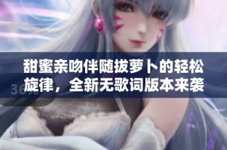 甜蜜亲吻伴随拔萝卜的轻松旋律，全新无歌词版本来袭