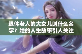 退休老人的大女儿叫什么名字？她的人生故事引人关注