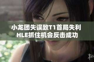 小龙团失误致T1首局失利 HLE抓住机会反击成功