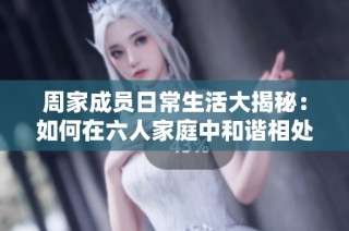 周家成员日常生活大揭秘：如何在六人家庭中和谐相处