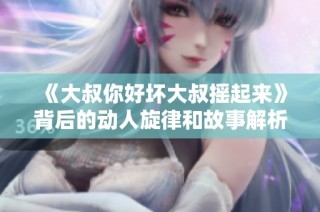 《大叔你好坏大叔摇起来》背后的动人旋律和故事解析