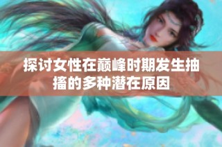 探讨女性在巅峰时期发生抽搐的多种潜在原因