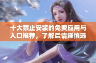 十大禁止安装的免费应用与入口推荐，了解后请谨慎选择