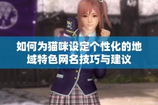 如何为猫咪设定个性化的地域特色网名技巧与建议