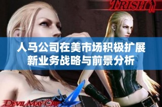 人马公司在美市场积极扩展新业务战略与前景分析