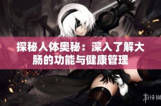 探秘人体奥秘：深入了解大肠的功能与健康管理