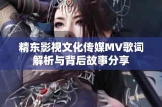 精东影视文化传媒MV歌词解析与背后故事分享