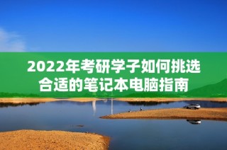 2022年考研学子如何挑选合适的笔记本电脑指南
