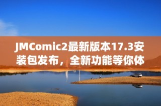 JMComic2最新版本17.3安装包发布，全新功能等你体验