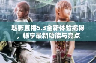 魅影直播5.3全新体验揭秘，畅享最新功能与亮点