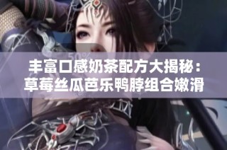 丰富口感奶茶配方大揭秘：草莓丝瓜芭乐鸭脖组合嫩滑体验