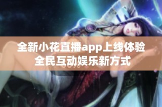 全新小花直播app上线体验 全民互动娱乐新方式