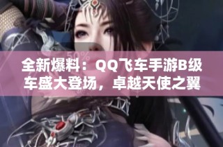 全新爆料：QQ飞车手游B级车盛大登场，卓越天使之翼齐聚一堂