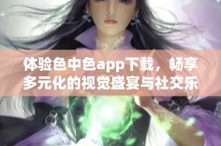 体验色中色app下载，畅享多元化的视觉盛宴与社交乐趣