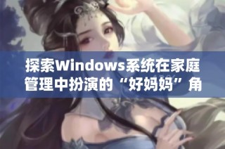 探索Windows系统在家庭管理中扮演的“好妈妈”角色