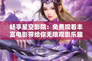 畅享星空影院：免费观看丰富电影带给你无限观影乐趣