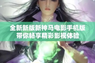全新新版新神马电影手机版带你畅享精彩影视体验