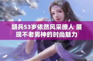 胡兵53岁依然风采撩人 展现不老男神的时尚魅力