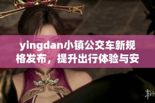 yingdan小镇公交车新规格发布，提升出行体验与安全性