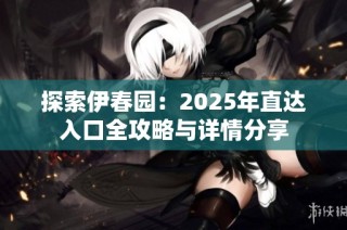 探索伊春园：2025年直达入口全攻略与详情分享