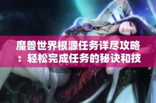 魔兽世界根源任务详尽攻略：轻松完成任务的秘诀和技巧