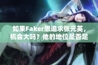 如果Faker想追求张元英，机会大吗？他的地位是否足够？