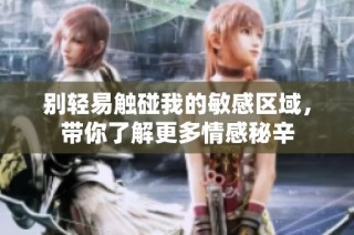 别轻易触碰我的敏感区域，带你了解更多情感秘辛
